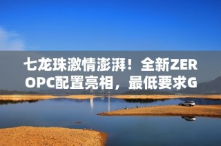 七龙珠激情澎湃！全新ZEROPC配置亮相，最低要求GTX980显卡！