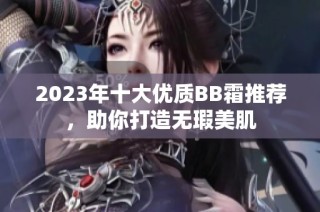 2023年十大优质BB霜推荐，助你打造无瑕美肌