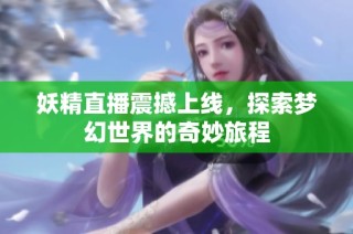 妖精直播震撼上线，探索梦幻世界的奇妙旅程