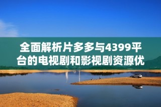 全面解析片多多与4399平台的电视剧和影视剧资源优势