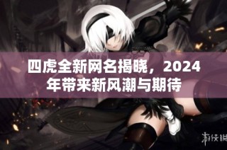 四虎全新网名揭晓，2024年带来新风潮与期待