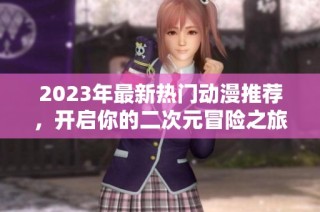 2023年最新热门动漫推荐，开启你的二次元冒险之旅
