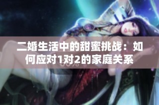 二婚生活中的甜蜜挑战：如何应对1对2的家庭关系