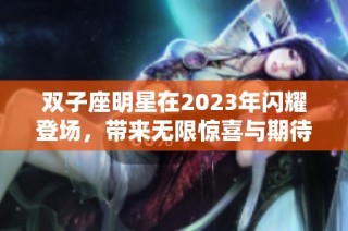 双子座明星在2023年闪耀登场，带来无限惊喜与期待