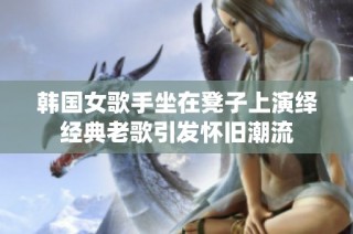 韩国女歌手坐在凳子上演绎经典老歌引发怀旧潮流
