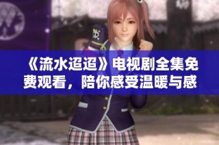 《流水迢迢》电视剧全集免费观看，陪你感受温暖与感动