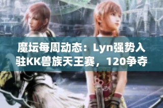 魔坛每周动态：Lyn强势入驻KK兽族天王赛，120争夺荣耀再创巅峰之战