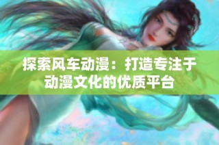 探索风车动漫：打造专注于动漫文化的优质平台