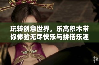 玩转创意世界，乐高积木带你体验无尽快乐与拼搭乐趣