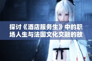 探讨《酒店服务生》中的职场人生与法国文化交融的故事