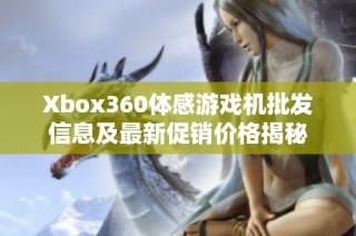 Xbox360体感游戏机批发信息及最新促销价格揭秘