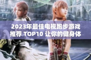 2023年最佳电视跑步游戏推荐 TOP10 让你的健身体验更加精彩有趣