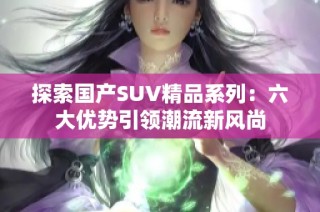 探索国产SUV精品系列：六大优势引领潮流新风尚