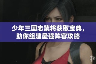 少年三国志紫将获取宝典，助你组建最强阵容攻略