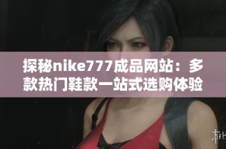 探秘nike777成品网站：多款热门鞋款一站式选购体验