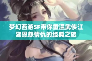 梦幻西游SF带你重温武侠江湖恩怨情仇的经典之旅