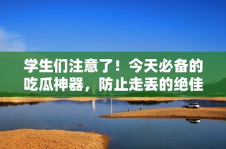 学生们注意了！今天必备的吃瓜神器，防止走丢的绝佳选择