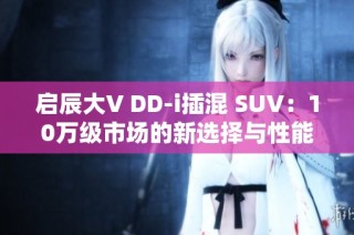 启辰大V DD-i插混 SUV：10万级市场的新选择与性能分析