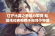 辽沪比赛之后暖心瞬间 赵继伟和弗格携手指导小将展现团队精神