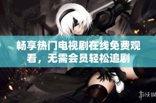 畅享热门电视剧在线免费观看，无需会员轻松追剧