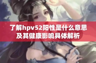 了解hpv52阳性是什么意思及其健康影响具体解析