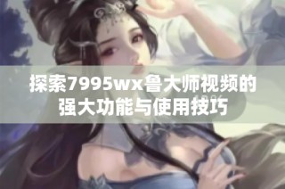 探索7995wx鲁大师视频的强大功能与使用技巧