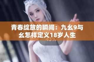 青春绽放的瞬间：九幺9与幺怎样定义18岁人生