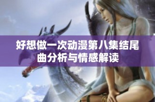 好想做一次动漫第八集结尾曲分析与情感解读