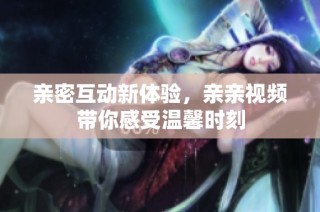 亲密互动新体验，亲亲视频带你感受温馨时刻