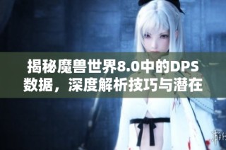 揭秘魔兽世界8.0中的DPS数据，深度解析技巧与潜在秘密