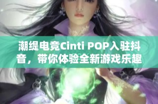 潮缇电竞Cinti POP入驻抖音，带你体验全新游戏乐趣