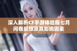 深入解析CF手游体验服七月问卷反馈及其影响因素