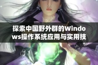 探索中国野外群的Windows操作系统应用与实用技巧