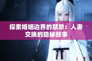 探索婚姻边界的禁忌：人妻交换的隐秘故事