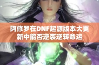 阿修罗在DNF起源版本大更新中能否逆袭逆转命运