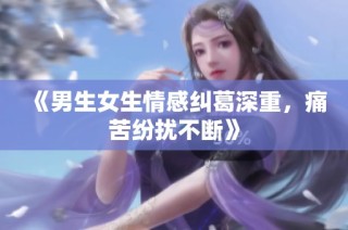 《男生女生情感纠葛深重，痛苦纷扰不断》