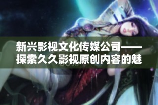 新兴影视文化传媒公司——探索久久影视原创内容的魅力与未来