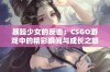 暴躁少女的反击：CSGO游戏中的精彩瞬间与成长之旅