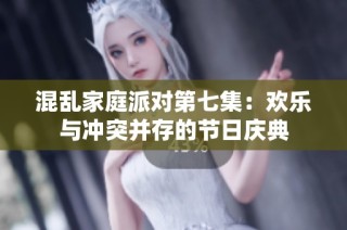 混乱家庭派对第七集：欢乐与冲突并存的节日庆典