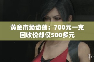 黄金市场动荡：700元一克回收价却仅500多元