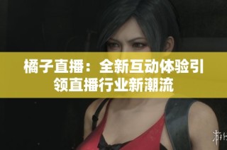 橘子直播：全新互动体验引领直播行业新潮流