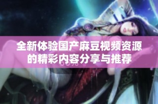 全新体验国产麻豆视频资源的精彩内容分享与推荐