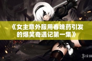 《女主意外服用春晚药引发的爆笑奇遇记第一集》
