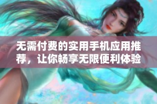 无需付费的实用手机应用推荐，让你畅享无限便利体验