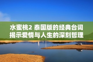 水蜜桃2 泰国版的经典台词揭示爱情与人生的深刻哲理