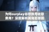 为何ourplay谷歌账号收取费用？深度解析其背后原因