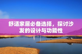 舒适家居必备选择，探讨沙发的设计与功能性