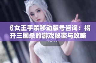 《女王手杀移动版号咨询：揭开三国杀的游戏秘密与攻略》