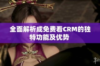 全面解析成免费看CRM的独特功能及优势 