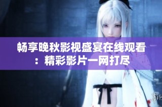 畅享晚秋影视盛宴在线观看：精彩影片一网打尽